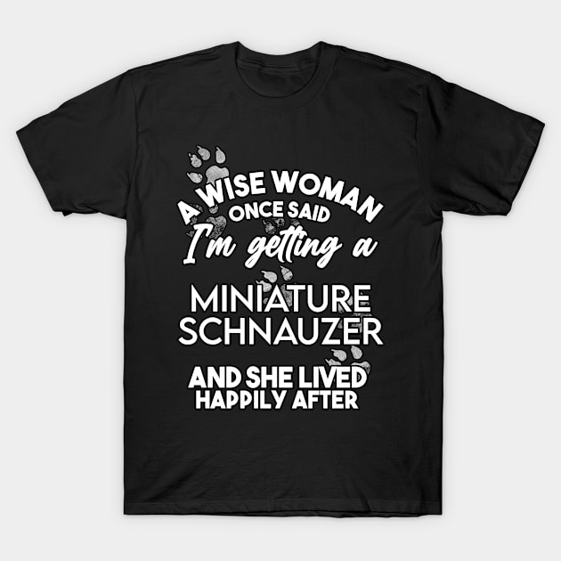 A wise woman once said i'm getting an miniature schnauzer and she lived happily after . Perfect fitting present for mom girlfriend mother boyfriend mama gigi nana mum uncle dad father friend him or her T-Shirt by SerenityByAlex